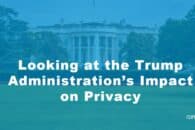 Looking at the Trump Administration’s Impact on Privacy