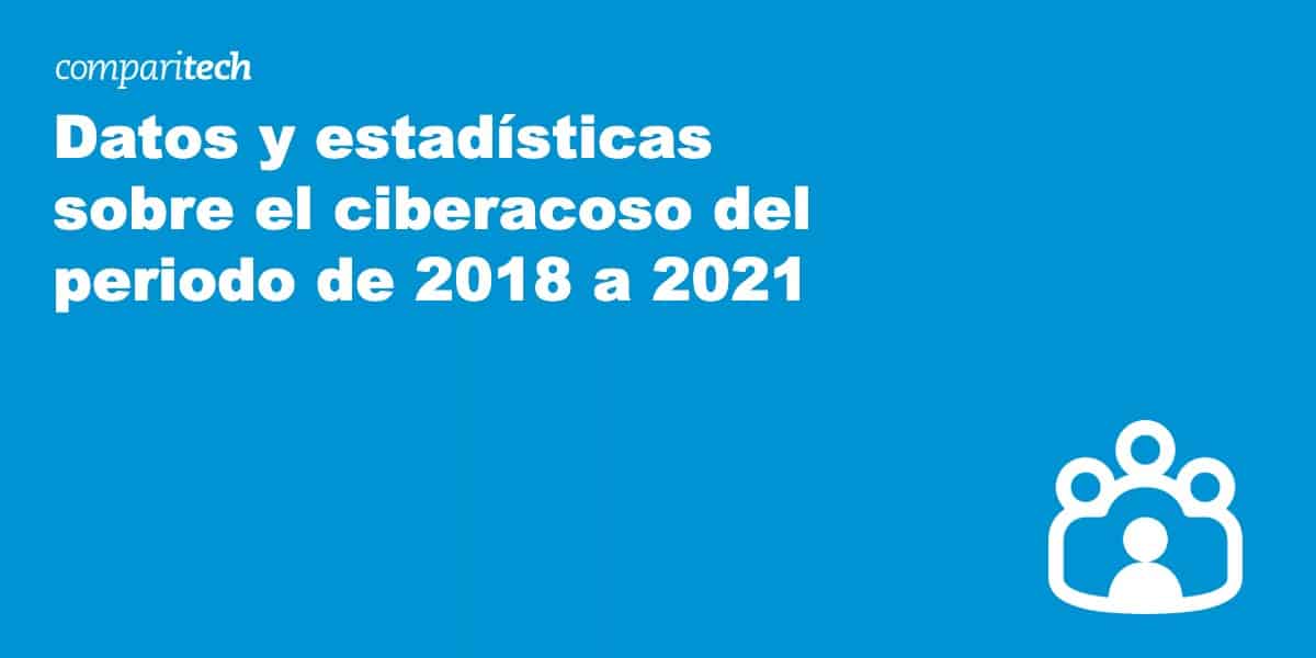 Datos y estadísticas sobre el ciberacoso del periodo de 2018 a 2021