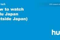 How to watch Hulu Japan (outside Japan)